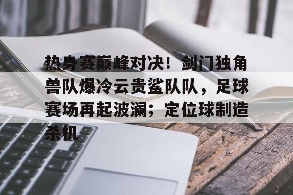 关于热身赛巅峰对决！剑门独角兽队爆冷云贵鲨队队，足球赛场再起波澜；定位球制造杀机的信息-爱游戏官网